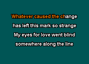 Whatever caused the change
has left this mark so strange
My eyes for love went blind

somewhere along the line

g