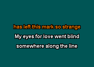 has left this mark so strange

My eyes for love went blind

somewhere along the line