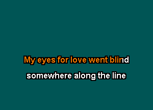 My eyes for love went blind

somewhere along the line