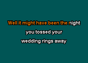 Well it might have been the night

you tossed your

wedding rings away