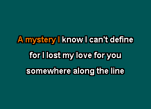 A mystery I know I can't define

forl lost my love for you

somewhere along the line
