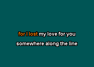 forl lost my love for you

somewhere along the line