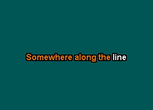 Somewhere along the line