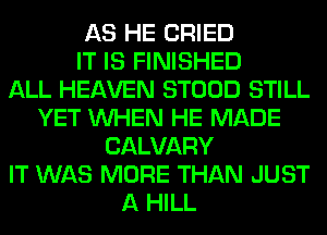 AS HE CRIED
IT IS FINISHED
ALL HEAVEN STOOD STILL
YET WHEN HE MADE
CALVARY
IT WAS MORE THAN JUST
A HILL