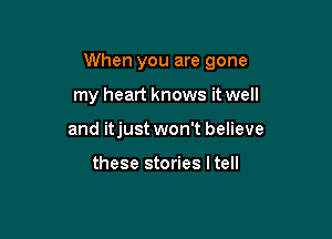 When you are gone

my heart knows it well
and itjust won't believe

these stories ltell