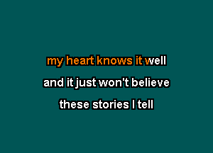my heart knows it well

and itjust won't believe

these stories ltell
