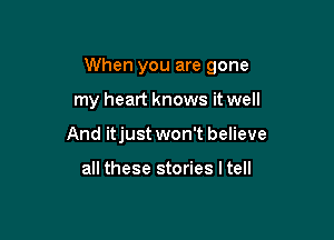 When you are gone

my heart knows it well
And itjust won't believe

all these stories I tell