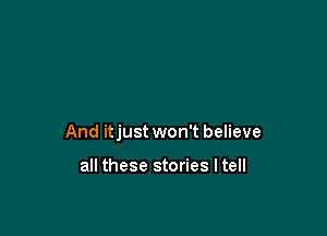 And itjust won't believe

all these stories I tell