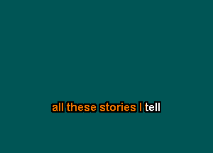 all these stories I tell