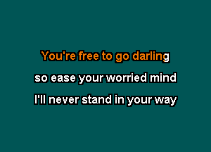 You're free to go darling

so ease your worried mind

I'll never stand in your way