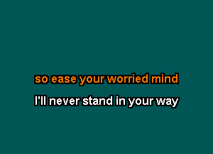 so ease your worried mind

I'll never stand in your way