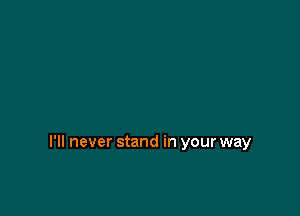 I'll never stand in your way