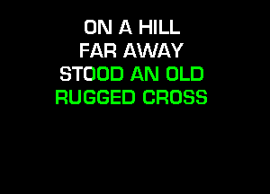 0N ll HILL

FAR AWAY
STOOD AN OLD
RUGGED CROSS