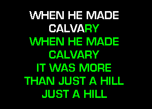 WHEN HE MADE
CALVARY
1WHEN HE MADE
CALVARY
IT WAS MORE
THAN JUST A HILL

JUST A HILL l