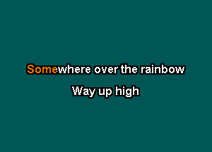 Somewhere over the rainbow

Way up high