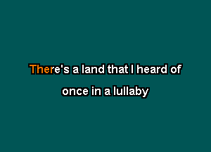 There s a land that I heard of

once in a lullaby