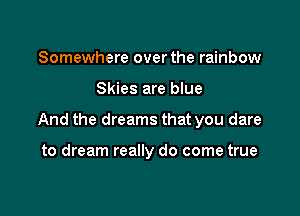 Somewhere over the rainbow

Skies are blue

And the dreams that you dare

to dream really do come true