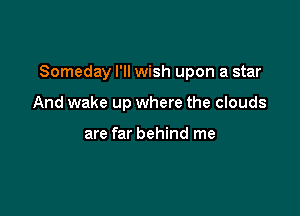 Someday I'll wish upon a star

And wake up where the clouds

are far behind me