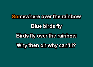 Somewhere over the rainbow

Blue birds fly

Birds f1y over the rainbow

Why then oh why can't I?