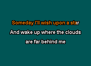 Someday I'll wish upon a star

And wake up where the clouds

are far behind me