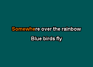 Somewhere overthe rainbow

Blue birds fly