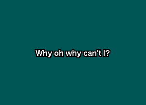 Why oh why can't I?