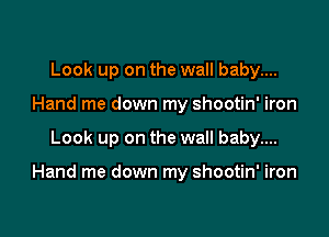 Look up on the wall baby....
Hand me down my shootin' iron

Look up on the wall baby....

Hand me down my shootin' iron