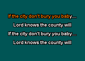 lfthe city don't bury you baby....

Lord knows the county will

lfthe city don't bury you baby....

Lord knows the county will