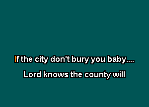 lfthe city don't bury you baby....

Lord knows the county will