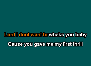 Lord I dont want to whaks you baby

Cause you gave me my first thrill