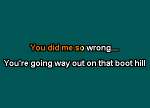 You did me so wrong...

You're going way out on that boot hill