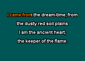 I came from the dream-time, from
the dusty red soil plains

I am the ancient heart,

the keeper of the flame.