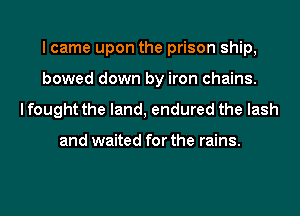 I came upon the prison ship,
bowed down by iron chains.

lfought the land, endured the lash

and waited for the rains.