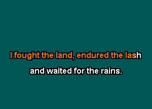 I fought the land, endured the lash

and waited for the rains.