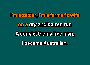 Pm a settler, Pm a farmefs wife

on a dry and barren run
A convict then a free man,

I became Australian.