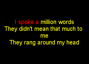 I spoke a million words
They didn't mean that much to

me
They rang around my head