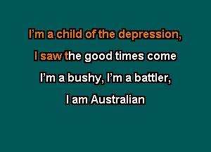 Pm a child ofthe depression,

I saw the good times come
Pm a bushy, Pm a battler,

I am Australian