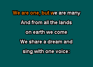 We are one, but we are many

And from all the lands
on earth we come
We share a dream and

sing with one voicez