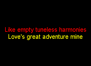 Like empty tuneless harmonies

Love's great adventure mine