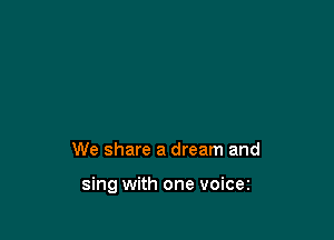We share a dream and

sing with one voicez