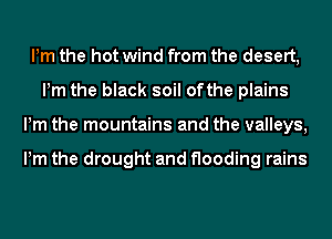Pm the hot wind from the desert,
Pm the black soil ofthe plains
Pm the mountains and the valleys,

Pm the drought and flooding rains