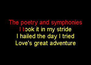 The poetry and symphonies
I took it in my stride

l hailed the day I tried
Love's great adventure