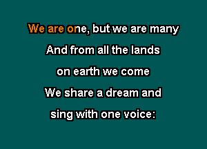 We are one, but we are many

And from all the lands
on earth we come
We share a dream and

sing with one voicez