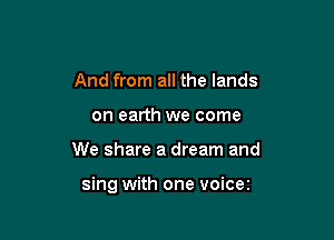 And from all the lands
on earth we come

We share a dream and

sing with one voicez