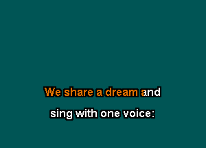 We share a dream and

sing with one voicez