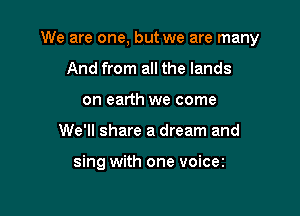 We are one, but we are many

And from all the lands
on earth we come
We'll share a dream and

sing with one voicez