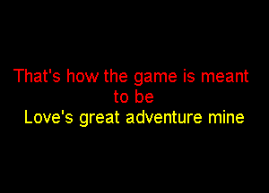 That's how the game is meant

to be
Love's great adventure mine