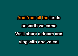 And from all the lands
on earth we come

We'll share a dream and

sing with one voicez
