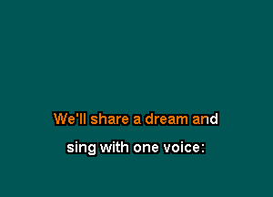 We'll share a dream and

sing with one voicez