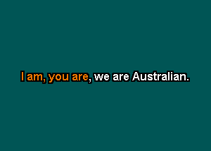 I am, you are, we are Australian.